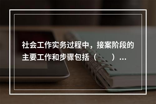 社会工作实务过程中，接案阶段的主要工作和步骤包括（　　）。