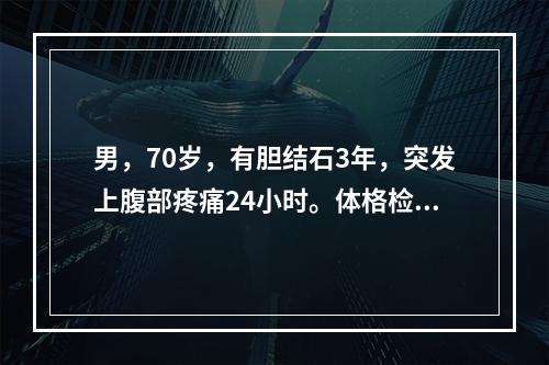 男，70岁，有胆结石3年，突发上腹部疼痛24小时。体格检查：