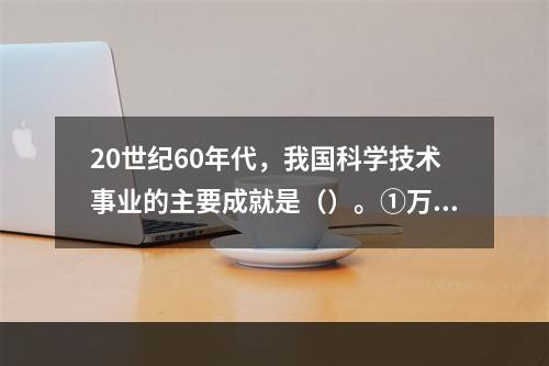 20世纪60年代，我国科学技术事业的主要成就是（）。①万吨水