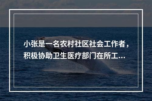 小张是一名农村社区社会工作者，积极协助卫生医疗部门在所工作的