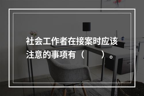 社会工作者在接案时应该注意的事项有（　　）。