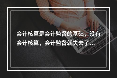 会计核算是会计监督的基础，没有会计核算，会计监督就失去了依据