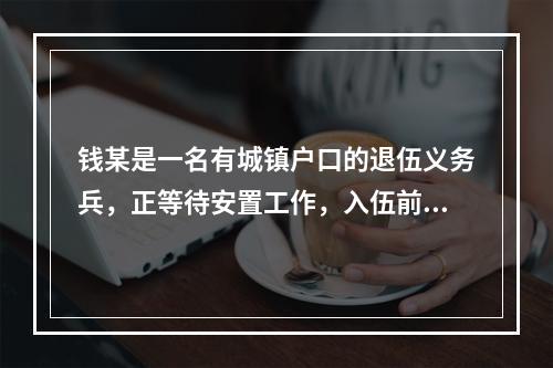 钱某是一名有城镇户口的退伍义务兵，正等待安置工作，入伍前钱某