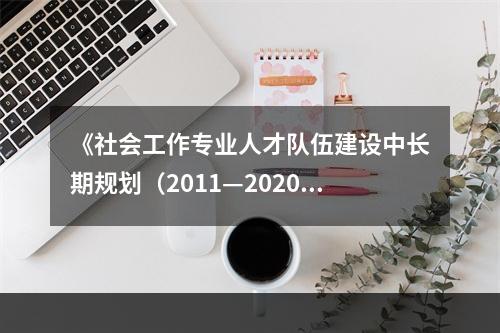 《社会工作专业人才队伍建设中长期规划（2011—2020年）