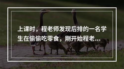 上课时，程老师发现后排的一名学生在偷偷吃零食，刚开始程老师没