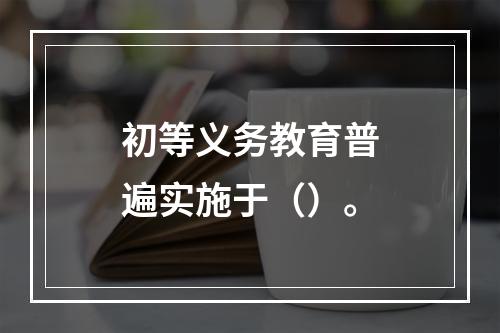 初等义务教育普遍实施于（）。