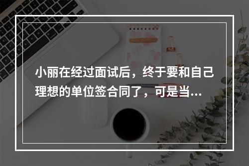 小丽在经过面试后，终于要和自己理想的单位签合同了，可是当她审