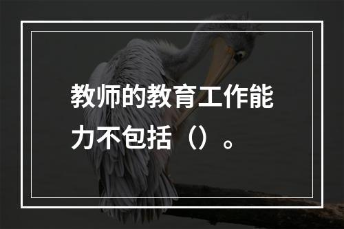 教师的教育工作能力不包括（）。