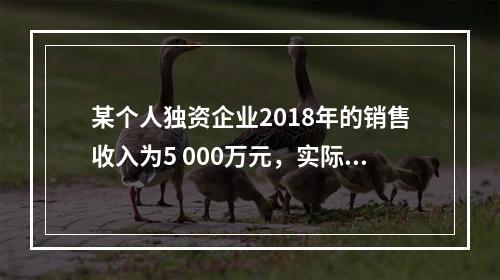 某个人独资企业2018年的销售收入为5 000万元，实际支出