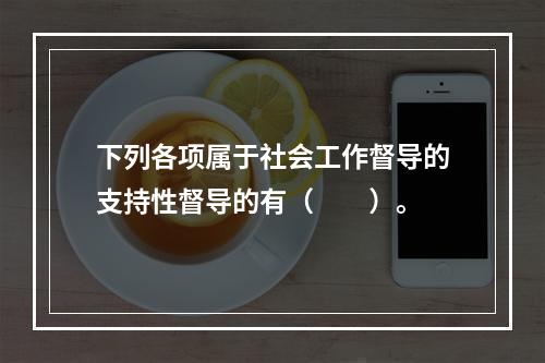 下列各项属于社会工作督导的支持性督导的有（　　）。