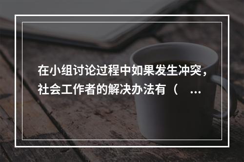 在小组讨论过程中如果发生冲突，社会工作者的解决办法有（　　）