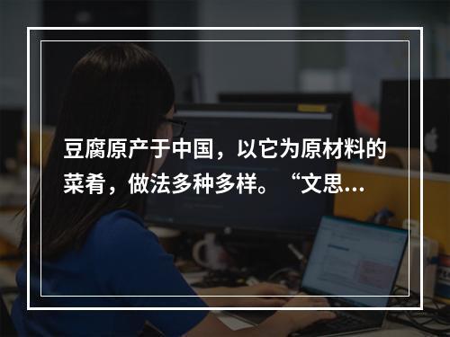 豆腐原产于中国，以它为原材料的菜肴，做法多种多样。“文思豆腐