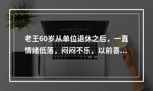 老王60岁从单位退休之后，一直情绪低落，闷闷不乐，以前喜欢的