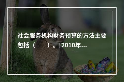 社会服务机构财务预算的方法主要包括（　　）。[2010年真题