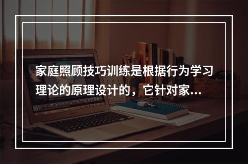 家庭照顾技巧训练是根据行为学习理论的原理设计的，它针对家庭中