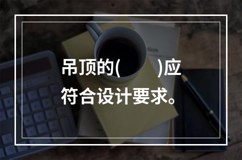 吊顶的(　　)应符合设计要求。