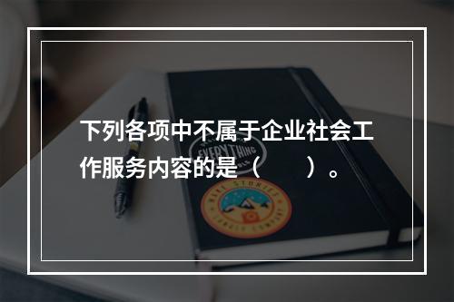 下列各项中不属于企业社会工作服务内容的是（　　）。