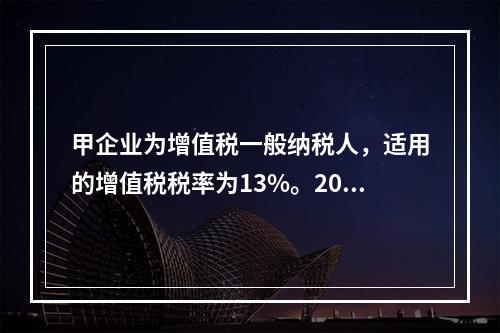 甲企业为增值税一般纳税人，适用的增值税税率为13%。2019