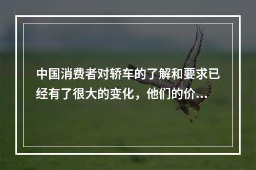 中国消费者对轿车的了解和要求已经有了很大的变化，他们的价值观