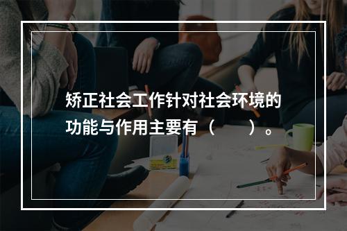 矫正社会工作针对社会环境的功能与作用主要有（　　）。