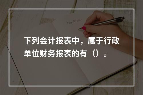 下列会计报表中，属于行政单位财务报表的有（）。