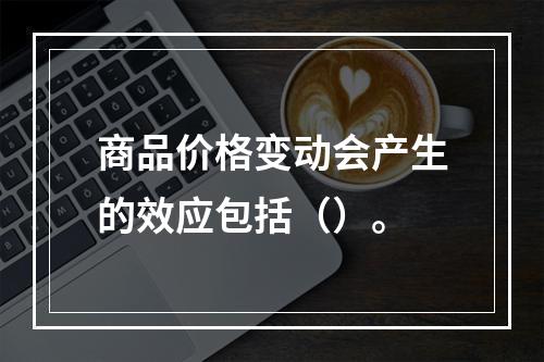 商品价格变动会产生的效应包括（）。