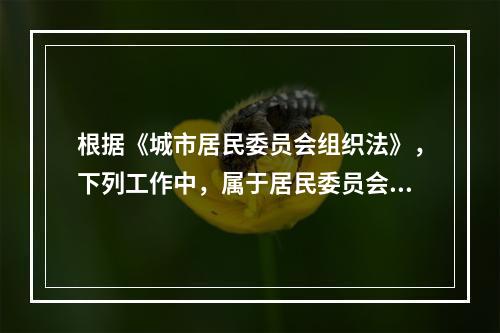 根据《城市居民委员会组织法》，下列工作中，属于居民委员会责任