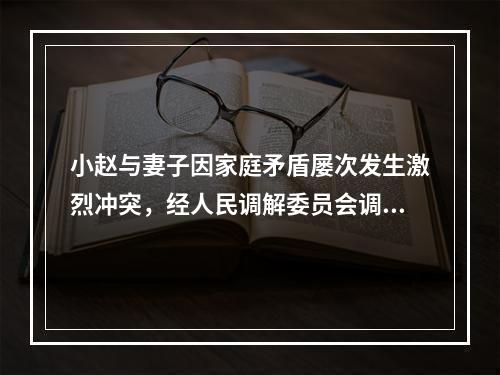 小赵与妻子因家庭矛盾屡次发生激烈冲突，经人民调解委员会调解，