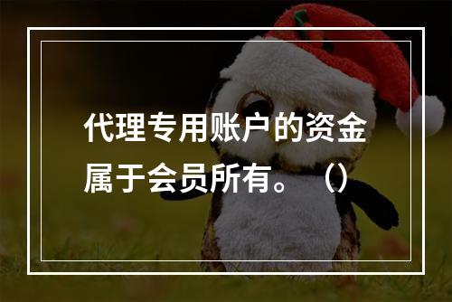 代理专用账户的资金属于会员所有。（）