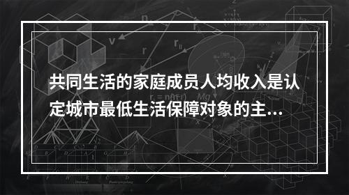 共同生活的家庭成员人均收入是认定城市最低生活保障对象的主要依