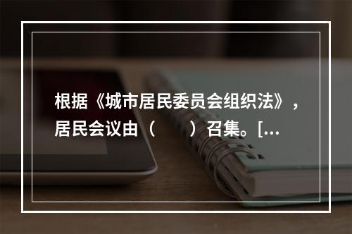 根据《城市居民委员会组织法》，居民会议由（　　）召集。[20