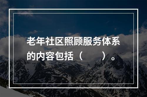 老年社区照顾服务体系的内容包括（　　）。