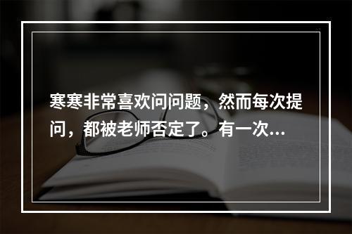 寒寒非常喜欢问问题，然而每次提问，都被老师否定了。有一次，老