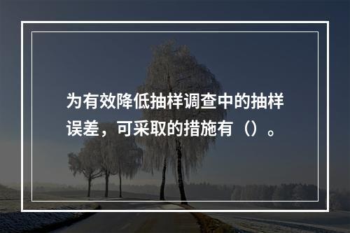 为有效降低抽样调查中的抽样误差，可采取的措施有（）。