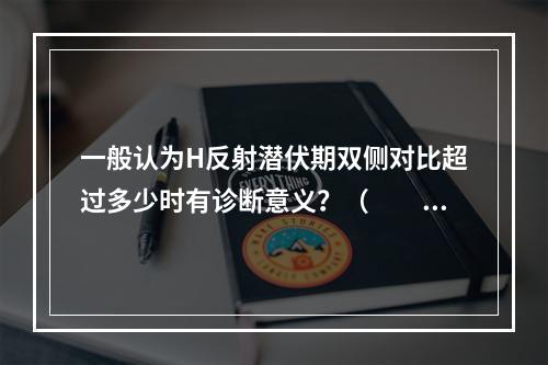 一般认为H反射潜伏期双侧对比超过多少时有诊断意义？（　　）