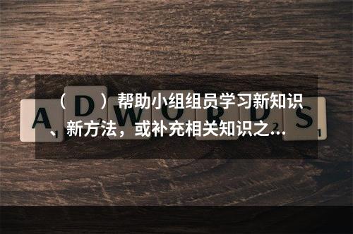 （　　）帮助小组组员学习新知识、新方法，或补充相关知识之不足