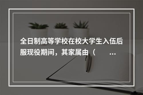 全日制高等学校在校大学生入伍后服现役期间，其家属由（　　）按