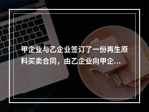 甲企业与乙企业签订了一份再生原料买卖合同，由乙企业向甲企业供