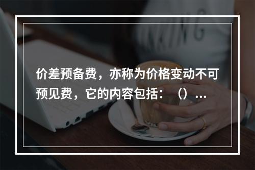 价差预备费，亦称为价格变动不可预见费，它的内容包括：（）及建