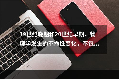 19世纪晚期和20世纪早期，物理学发生的革命性变化，不包括（