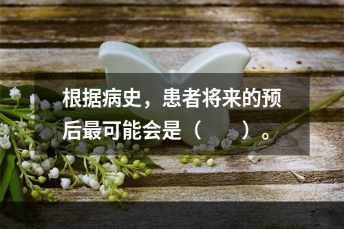 根据病史，患者将来的预后最可能会是（　　）。