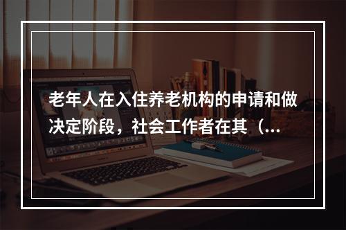 老年人在入住养老机构的申请和做决定阶段，社会工作者在其（　　