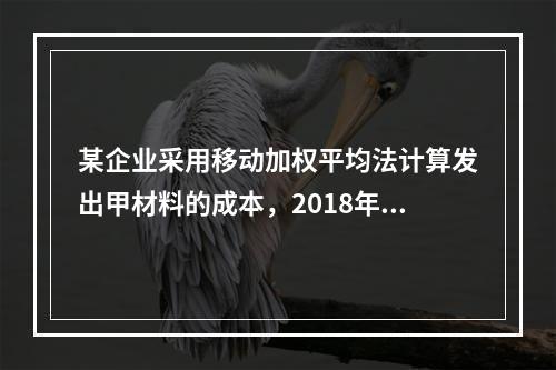 某企业采用移动加权平均法计算发出甲材料的成本，2018年4月