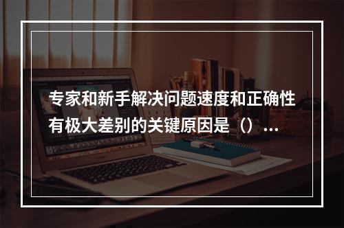 专家和新手解决问题速度和正确性有极大差别的关键原因是（）。