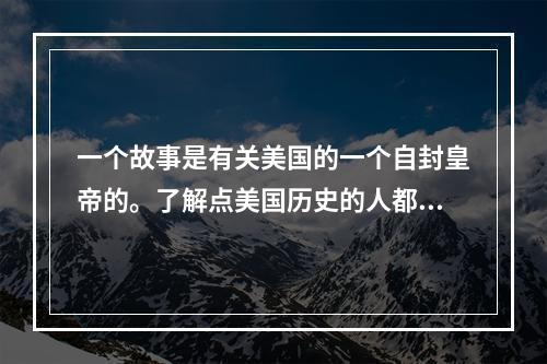 一个故事是有关美国的一个自封皇帝的。了解点美国历史的人都知道