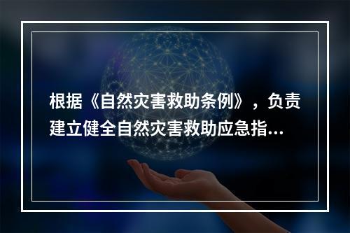 根据《自然灾害救助条例》，负责建立健全自然灾害救助应急指挥技