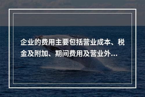 企业的费用主要包括营业成本、税金及附加、期间费用及营业外支出