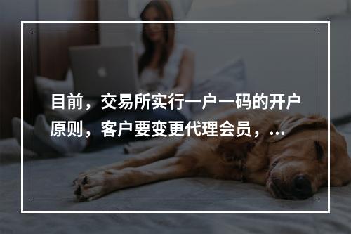 目前，交易所实行一户一码的开户原则，客户要变更代理会员，必须