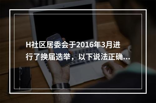 H社区居委会于2016年3月进行了换届选举，以下说法正确的是