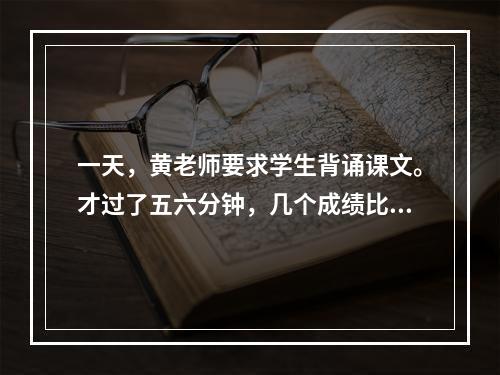 一天，黄老师要求学生背诵课文。才过了五六分钟，几个成绩比较优